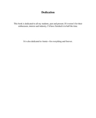 Dedication
This book is dedicated to all my students, past and present. If it weren’t for their
enthusiasm, interest and industry, I’d have finished it in half the time.
It is also dedicated to Annie—for everything and forever.
 