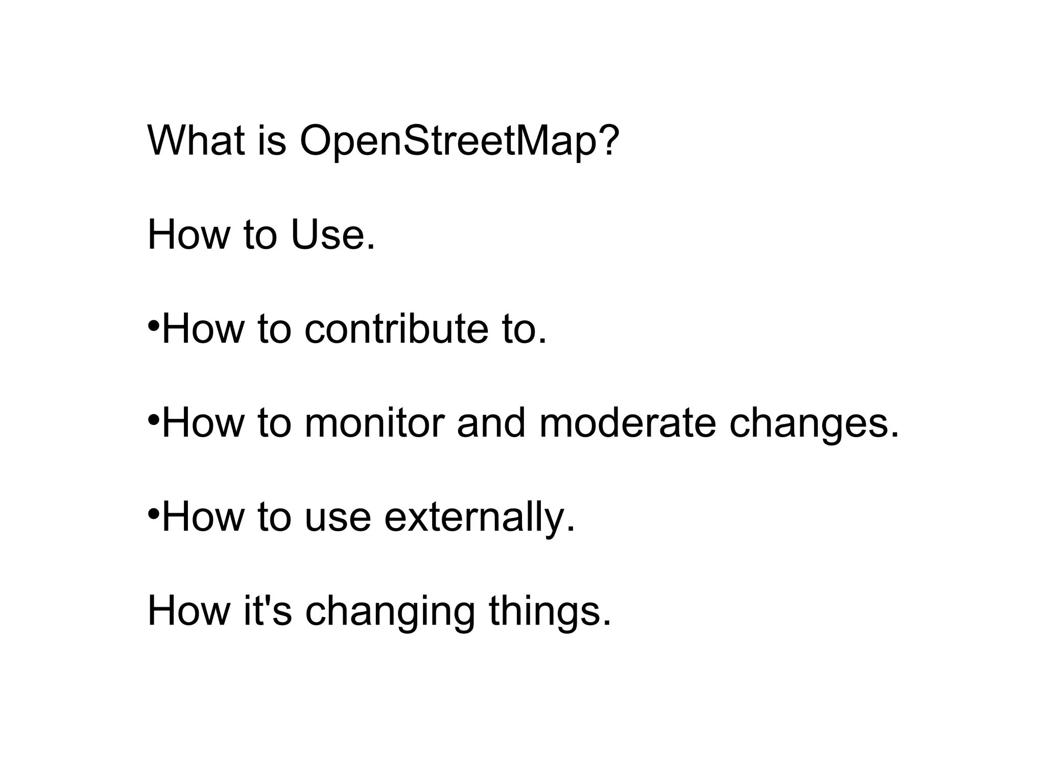 What is OpenStreetMap? How to Use. How to contribute to. How to monitor and moderate changes. How to use externally. How it's changing things. 