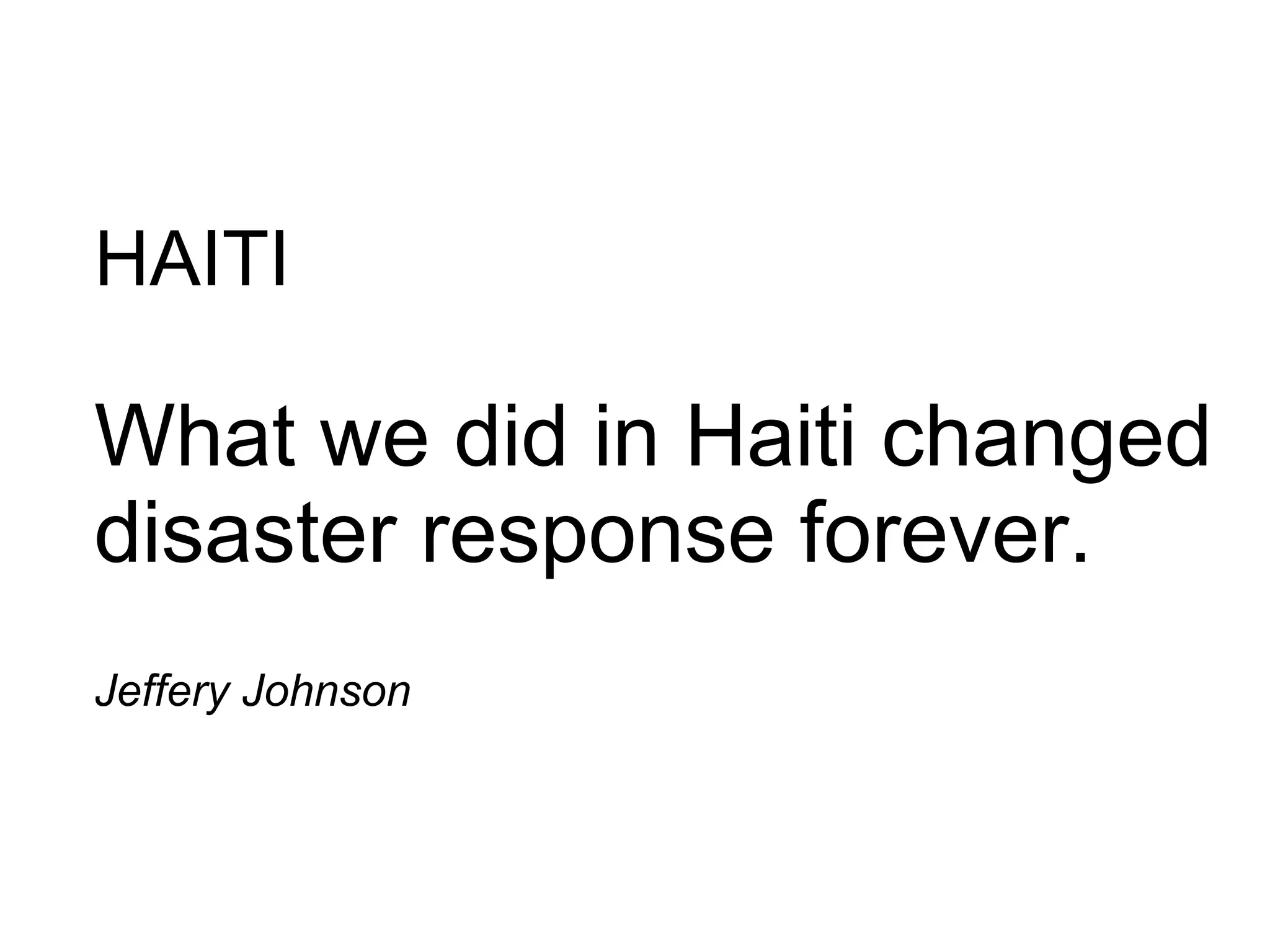 HAITI What we did in Haiti changed disaster response forever.  Jeffery Johnson 