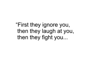 “ First they ignore you, then they laugh at you, then they fight you... 