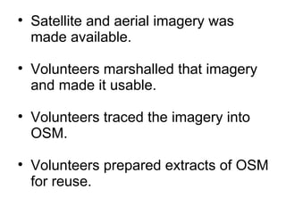 Satellite and aerial imagery was made available. Volunteers marshalled that imagery and made it usable. Volunteers traced the imagery into OSM. Volunteers prepared extracts of OSM for reuse. 