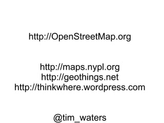 http://OpenStreetMap.org http://maps.nypl.org http://geothings.net http://thinkwhere.wordpress.com @tim_waters 