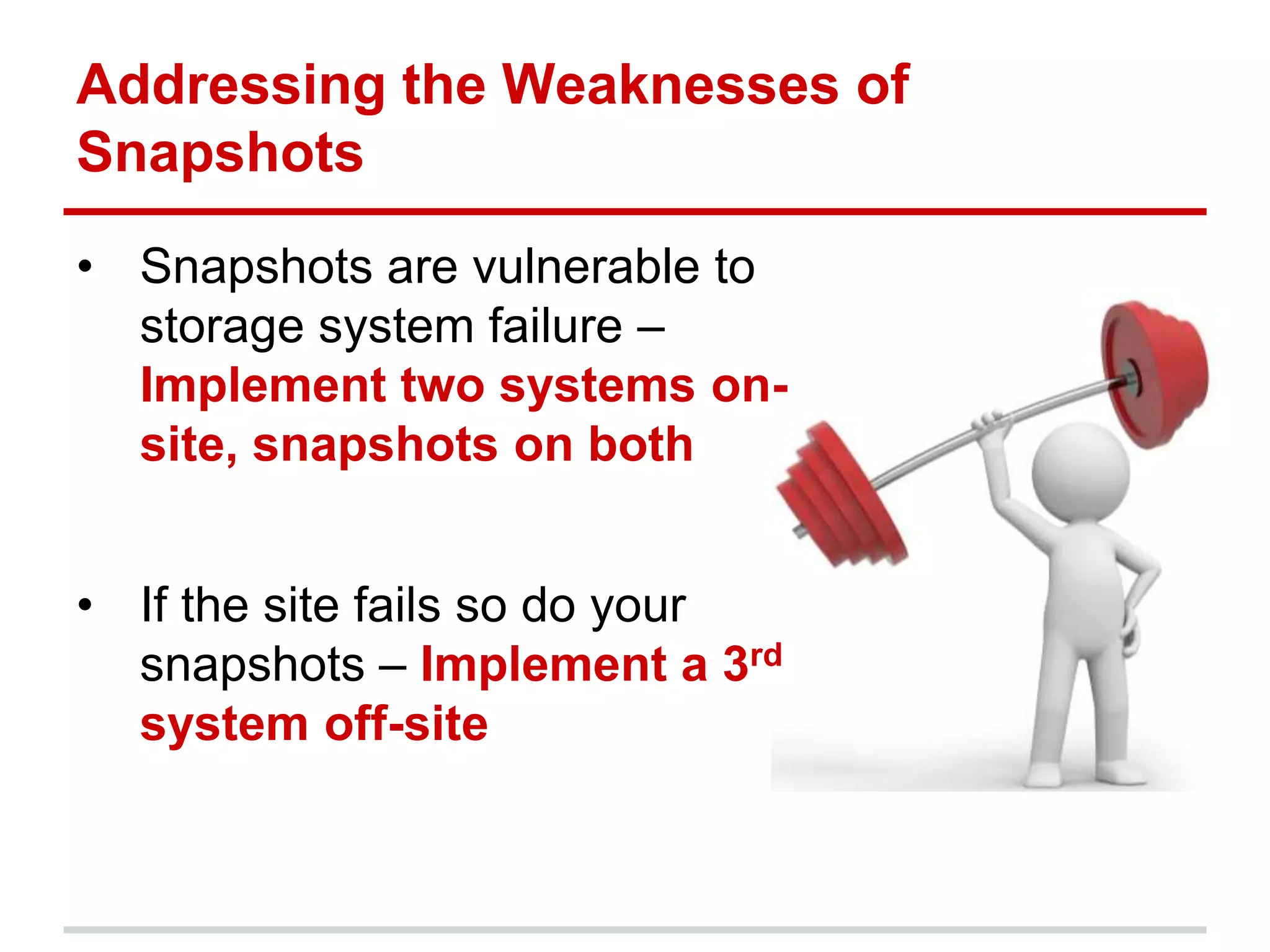 Addressing the Weaknesses of
Snapshots
• Snapshots are vulnerable to
storage system failure –
Implement two systems on-
site, snapshots on both
• If the site fails so do your
snapshots – Implement a 3rd
system off-site
 