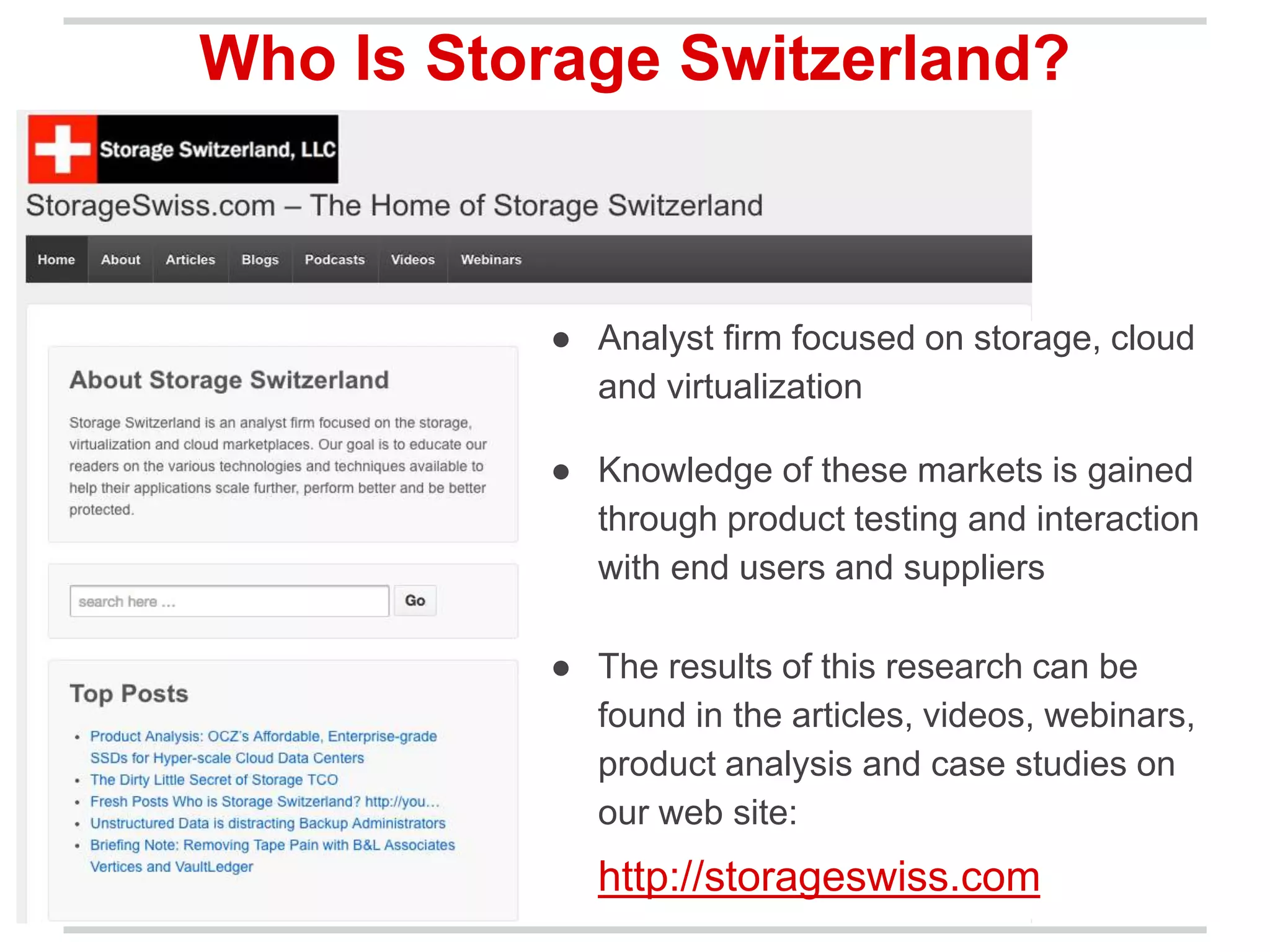 ● Analyst firm focused on storage, cloud
and virtualization
● Knowledge of these markets is gained
through product testing and interaction
with end users and suppliers
● The results of this research can be
found in the articles, videos, webinars,
product analysis and case studies on
our web site:
http://storageswiss.com
Who Is Storage Switzerland?
 