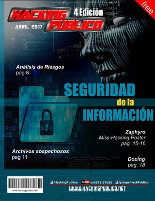 Análisis de Riesgos
pag 8
Abril 2017
free
4 Edición
Doxing
pag. 18
Zaphyro
Miss-Hacking Poster
pag. 15-16
www.hackingpublico.net
www.HackingPublico.netwww.HackingPublico.net
/HackingPublico /c/NETSISTUBE /groups/HackPublico
Archivos sospechosos
pag 11
 