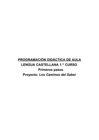 PROGRAMACIÓN DIDÁCTICA DE AULA
 LENGUA CASTELLANA 1.er CURSO
           Primeros pasos
  Proyecto: Los Caminos del Saber
 