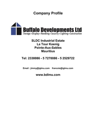 Company Profile
SLDC Industrial Estate
La Tour Koenig
Pointe-Aux-Sables
Mauritius
Tel: 2330086 - 5 7270086 - 5 2529722
Email : jimmy@iglmu.com francois@iglmu.com
www.bdlmu.com
 