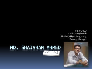 MD. SHAJAHAN AHMED
IFSWORLD
Dhaka-Bangladesh
Mobile (+88) 0167 097 2025
Country Manager
 