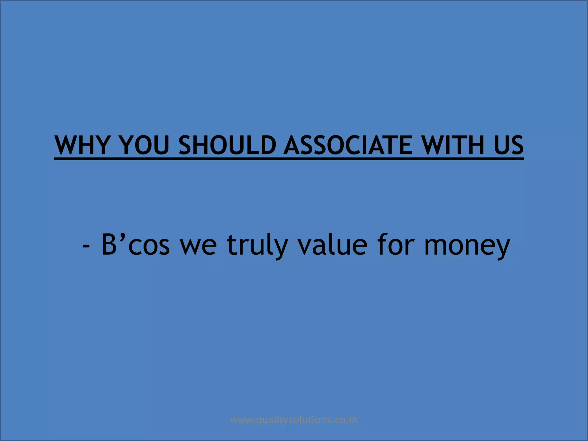 WHY YOU SHOULD ASSOCIATE WITH US
- B’cos we truly value for money
www.qualitysolutions.co.in
 