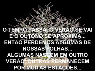 O TEMPO PASSA, O VERÃO SE VAI
  E O OUTONO SE APROXIMA...
ENTÃO PERDEMOS ALGUMAS DE
       NOSSAS FOLHAS...
 ALGUMAS NASCEM EM OUTRO
 VERÃO, OUTRAS PERMANECEM
    POR MUITAS ESTAÇÕES...
 
