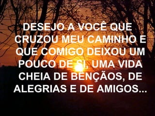 DESEJO A VOCÊ QUE
CRUZOU MEU CAMINHO E
QUE COMIGO DEIXOU UM
 POUCO DE SI, UMA VIDA
 CHEIA DE BÊNÇÃOS, DE
ALEGRIAS E DE AMIGOS...
 