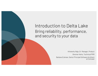 Introduction to Delta Lake
Bring reliability, performance,
and security to your data
Himanshu Raja, Sr. Manager, Product
Brenner Heinz, Technical PMM
Barbara Eckman, Senior Principal Software Architect
at Comcast
 