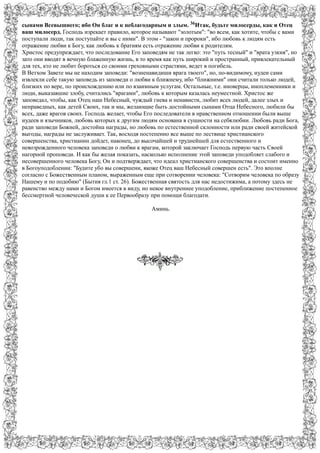 сынами Всевышнего; ибо Он благ и к неблагодарным и злым. 36Итак, будьте милосерды, как и Отец 
ваш милосерд. Господь изрекает правило, которое называют "золотым": "во всем, как хотите, чтобы с вами 
поступали люди, так поступайте и вы с ними". В этом - "закон и пророки", ибо любовь к людям есть 
отражение любви к Богу, как любовь к братиям есть отражение любви к родителям. 
Христос предупреждает, что последование Его заповедям не так легко: это "путь тесный" и "врата узкия", но 
зато они вводят в вечную блаженную жизнь, в то время как путь широкий и пространный, привлекательный 
для тех, кто не любит бороться со своими греховными страстями, ведет в погибель. 
В Ветхом Завете мы не находим заповеди: "возненавидиши врага твоего", но, по-видимому, иудеи сами 
извлекли себе такую заповедь из заповеди о любви к ближнему, ибо "ближними" они считали только людей, 
близких по вере, по происхождению или по взаимным услугам. Остальные, т.е. иноверцы, иноплеменники и 
люди, выказавшие злобу, считались "врагами", любовь к которым казалась неуместной. Христос же 
заповедал, чтобы, как Отец наш Небесный, чуждый гнева и ненависти, любит всех людей, далее злых и 
неправедных, как детей Своих, так и мы, желающие быть достойными сынами Отца Небесного, любили бы 
всех, даже врагов своих. Господь желает, чтобы Его последователи в нравственном отношении были выше 
иудеев и язычников, любовь которых к другим людям основана в сущности на себялюбии. Любовь ради Бога, 
ради заповеди Божией, достойна награды, но любовь по естественной склонности или ради своей житейской 
выгоды, награды не заслуживает. Так, восходя постепенно все выше по лествице христианского 
совершенства, христианин дойдет, наконец, до высочайшей и труднейшей для естественного и 
невозрожденного человека заповеди о любви к врагам, которой заключает Господь первую часть Своей 
нагорной проповеди. И как бы желая показать, насколько исполнение этой заповеди уподобляет слабого и 
несовершенного человека Богу, Он и подтверждает, что идеал христианского совершенства и состоит именно 
в Богоуподоблении: "Будите убо вы совершени, якоже Отец ваш Небесный совершен есть". Это вполне 
согласно с Божественным планом, выраженным еще при сотворении человека: "Сотворим человека по образу 
Нашему и по подобию" (Бытия гл.1 ст. 26). Божественная святость для нас недостижима, а потому здесь не 
равенство между нами и Богом имеется в виду, но некое внутреннее уподобление, приближение постепенное 
бессмертной человеческой души к ее Первообразу при помощи благодати. 
Аминь. 
