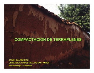 JAIME SUAREZ DIAZ
UNIVERSIDAD INDUSTRIAL DE SANTANDER
Bucaramanga - Colombia
JAIME SUAREZ DIAZJAIME SUAREZ DIAZ
UNIVERSIDAD INDUSTRIAL DE SANTANDERUNIVERSIDAD INDUSTRIAL DE SANTANDER
BucaramangaBucaramanga -- ColombiaColombia
COMPACTACION DE TERRAPLENESCOMPACTACION DE TERRAPLENES
 