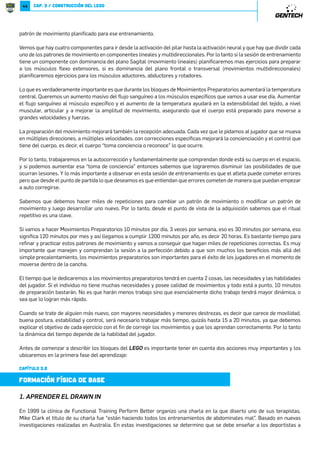 43 
92;Û62-.-.;.7-262.7=8Õ9=268 
-.=;.C*/7,287*5 
;.7-262.7=8 
,*52-*-/7,287*5 
/8;6*,2Õ7/Ù2,*-.+*. 
68?262.7=8/7,287*5 
CAPÍTULO 3.1 
FORMACIÓN FÍSICA DE BASE 
Al hablar de la /8;6*,2Õ7/Ù2,*-.+*. hablaremos de uno de los aspectos mas importantes en el proceso del 
entrenamiento físico. La formación física de base no debe relacionarse solamente con las etapas tempranas de crecimiento, 
debe relacionarse con la capacidad de un jugador para comprender y aprender a moverse correctamente. La formación 
física de base debe entrenarse siempre, todos los días, con el fin de crear una ¨huella motora correcta¨. Los contenidos de 
este bloque estarán relacionados con las necesidades de cada jugador y con los patrones de movimiento establecidos para 
la sesión que se desarrollará durante el entrenamiento. 
Debemos desarrollar todos los atributos físicos para tener jugadores de rugby completos. Se necesitan aproximadamente 
10.000 repeticiones para romper un patrón erróneo por lo tanto debemos trabajar mucho y exigir calidad en las 
acciones. 
Al diseñar el LEGO de FORMACIÓN FÍSICA DE BASE vamos a dividirlo en: 
P68?262.7=89;.9*;*=8;28 
P95286.=;2* 
P-.=;.C*-.68?262.7=8 
68?262.7=89;.9*;*=8;28 
Al hablar de movimientos preparatorios vamos a referirnos a un modelo de cuatro componentes que usamos para 
precalentar el cuerpo, aumentar la temperatura central, establecer el tono y descargar el software correcto para 
las sesiones de movimiento multidireccional y lineal. Los 4 componentes son 925*; /5.A2+252-*-  -27Û62,* 
68?262.7=827=.0;*-8B*,=2?*,2877.;*5. Los ejercicios de estos 4 componentes se seleccionarán según el 
 