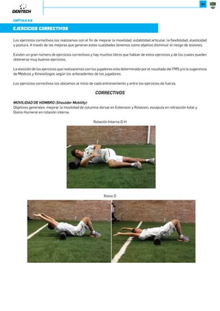 68 
CAP. 4 / RENDIMIENTO 
+*5*7,./.;C*B.=*+252C*,2Õ7-.62.6+;89.;28;. 
CAPÍTULO 4.1 
FUERZA 
Muchos libros y publicaciones detallan varios ejercicios de fuerza de los miembros superiores. A pesar de consejos contrarios 
los deportistas siguen dando mayor énfasis al desarrollo de los músculos de los “espejos” tales como los músculos del 
pecho o los brazos que generan una mejor apariencia. Sin embargo es importante reforzar el balance que debe existir 
entre la fuerza de empuje y de tracción con ejercicios tales como extensiones, flexiones de brazos, remos y variaciones que 
puedan prevenir las lesiones de hombros. 
Los ejercicios funcionales de Miembros Superiores se dividen en primer lugar en empuje y tracción. Ejercicios mono 
articulares no son verdaderamente funcionales y trabajan músculos aisladamente, aunque estos tipos de movimientos 
muchas veces son necesarios para corregir o realizar algunos ejercicios de estabilización. La llave para el entrenamiento 
funcional de miembros superiores es el balance entre empuje y tracción. 
=;*,,2Õ79*;*5*9;.?.7,2Õ7-.5.287. 
En algunos programas de entrenamiento a los movimientos de tracción como Dominadas o Remo se les da poco énfasis. 
Aunque muchos artículos escriben sobre la importancia de las Dominadas para desarrollar la espalda, muchas veces los 
deportistas no las realizan argumentando que son muy duras. 
El objetivo esencial de un programa de miembros superiores es generar un balance entre los músculos, esto muchas veces 
no ocurre ya que se pone mayor énfasis en los músculos de empuje generando problemas posturales y lesiones en los 
hombros. Desafortunadamente la mayoría de los deportistas ponen mayor énfasis en realizar ejercicios de pecho y poco 
esfuerzo por realizar ejercicios para la espalda. 
Los programas funcionales de miembros superiores deben incluir un número proporcional de series de remo, flexiones de 
brazos, press sobre cabeza, etc. En simples términos por cada serie realizada de empuje se debe realizar una de tracción, 
en la mayoría de los programas de fuerza esto no sucede. Por regla general tienen mayor número de series los ejercicios 
 