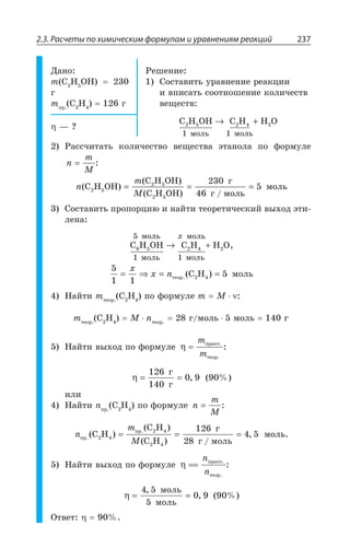 2.3. Расчеты по химическим формулам и уравнениям реакций 237
¦ÂÏÐ
Q ' , 3,
Å
QÑÒ
' , Å
²ÇÚÇÏÊÇ
³ÐÓÔÂÄÊÔÞ ÕÒÂÄÏÇÏÊÇ ÒÇÂÌØÊÊ
Ê ÄÑÊÓÂÔÞ ÓÐÐÔÏÐÚÇÏÊÇ ÌÐÍÊÙÇÓÔÄ
ÄÇÛÇÓÔÄ
C H OH C H H O
ìîëü ìîëü
2 5 2 4 2
1 1
→ +
z #
²ÂÓÓÙÊÔÂÔÞ ÌÐÍÊÙÇÓÔÄÐ ÄÇÛÇÓÔÄÂ ßÔÂÏÐÍÂ ÑÐ ÖÐÒÎÕÍÇ
n
m
M
=
n
m
M
( )
( )
( ) /
C H OH
C H OH
C H OH
ã
ã ìîëü2 5
2 5
2 5
230
46
5= = = ÎÐÍÞ
³ÐÓÔÂÄÊÔÞ ÑÒÐÑÐÒØÊà Ê ÏÂËÔÊ ÔÇÐÒÇÔÊÙÇÓÌÊË ÄÝ×ÐÆ ßÔÊ
ÍÇÏÂ
C H OH C H H O
ìîëü
ìîëü
ìîëü
ìîëü
6 5 2 4 2
5
1 1
→ +

5
1 1
52 4= ⇒ = =
x
x nòåîð C H.( ) ÎÐÍÞ
¯ÂËÔÊ QÔÇÐÒ
' , ÑÐ ÖÐÒÎÕÍÇ Q 1
QÔÇÐÒ
' , 1 RÔÇÐÒ
Å ÎÐÍÞ ÎÐÍÞ Å
¯ÂËÔÊ ÄÝ×ÐÆ ÑÐ ÖÐÒÎÕÍÇ η =
Q
Q
ïðàêò.
òåîð.
:
η = =
126
140
0 9
ã
ã
,
ÊÍÊ
¯ÂËÔÊ RÑÒ
' , ÑÐ ÖÐÒÎÕÍÇ n
m
M
=
n
m
Mïð
ïð
C H
C H
C H
ã
ã ìîëü.
.
( )
( )
( ) /
,2 4
2 4
2 4
126
28
4 5= = = ÎÐÍÞ
¯ÂËÔÊ ÄÝ×ÐÆ ÑÐ ÖÐÒÎÕÍÇ η ==
R
R
ïðàêò.
òåîð.
:
η = =
4 5
5
0 9
,
,
ìîëü
ìîëü
°ÔÄÇÔ
 