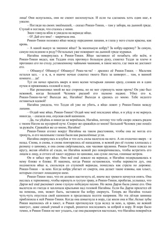 лица! Они испугались, они не смеют шелохнуться. И если ты сделаешь хоть один шаг, я
ужалю.
– Погляди на своих змеёнышей, – сказал Рикки-Тикки, – там у забора, на дынной гряде.
Ступай и погляди, что сталось с ними.
Змея глянула вбок и увидела на веранде яйцо.
– О! Дай его мне! – закричала она.
Рикки-Тикки положил яйцо между передними лапами, и глаза у него стали красны, как
кровь.
– А какой выкуп за змеиное яйцо? За маленькую кобру? За кобру-царевну? За самую,
самую последнюю в роду? Остальных уже пожирают на дынной гряде муравьи.
Нагайна повернулась к Рикки-Тикки. Яйцо заставило её позабыть обо всём, и
Рикки-Тикки видел, как Теддин отец протянул большую руку, схватил Тедди за плечо и
протащил его по столу, уставленному чайными чашками, в такое место, где змея не достанет
его.
– Обманул! Обманул! Обманул! Рикк-чк-чк! – дразнил её Рикки-Тикки. – Мальчик
остался цел, – а я, я, я нынче ночью схватил твоего Нага за шиворот… там, в ванной
комнате… да!
Тут он начал прыгать вверх и вниз всеми четырьмя лапами сразу, сложив их в один
пучок и прижимаясь головой к полу.
– Наг размахивал мной во все стороны, но не мог стряхнуть меня прочь! Он уже был
неживой, когда Большой Человек расшиб его палкою надвое. Убил его я,
Рикки-Тикки-чк-чк! Выходи же, Нагайна! Выходи и сразись со мною. Тебе недолго
оставаться вдовой!
Нагайна увидела, что Тедди ей уже не убить, а яйцо лежит у Рикки-Тикки между
лапами.
– Отдай мне яйцо, Рикки-Тикки! Отдай мне моё последнее яйцо, и я уйду и не вернусь
никогда, – сказала она, опуская свой капюшон.
– Да, ты уйдёшь и никогда не вернёшься, Нагайна, потому что тебе скоро лежать рядом
с твоим Нагом на мусорной куче. Скорее же сражайся со мною! Большой Человек уже пошёл
за ружьём. Сражайся же со мною, Нагайна!
Рикки-Тикки егозил вокруг Нагайны на таком расстоянии, чтобы она не могла его
тронуть, и его маленькие глазки были как раскалённые угли.
Нагайна свернулась в клубок и что есть силы налетела на него. А он отскочил вверх – и
назад. Снова, и снова, и снова повторялись её нападения, и всякий раз её голова хлопалась с
размаху о циновку, и она снова свёртывалась, как часовая пружина. Рикки-Тикки плясал по
кругу, желая обойти её сзади, но Нагайна всякий раз поворачивалась, чтобы встретить его
лицом к лицу, и оттого её хвост шуршал по циновке, как сухие листья, гонимые ветром.
Он и забыл про яйцо. Оно всё ещё лежало на веранде, и Нагайна подкрадывалась к
нему ближе и ближе. И наконец, когда Рикки остановился, чтобы перевести дух, она
подхватила яйцо и, скользнув со ступеней веранды, понеслась как стрела по дорожке.
Рикки-Тикки – за нею. Когда кобра убегает от смерти, она делает такие извивы, как хлыст,
которым стегают лошадиную шею.
Рикки-Тикки знал, что он должен настигнуть её, иначе все тревоги начнутся опять. Она
неслась к терновнику, чтобы юркнуть в густую траву, и Рикки-Тикки, пробегая, услышал, что
Дарзи всё ещё распевает свою глупую победную песню. Но жена Дарзи была умнее его. Она
вылетела из гнезда и захлопала крыльями над головой Нагайны. Если бы Дарзи прилетел ей
на помощь, они, может быть, заставили бы кобру свернуть. Теперь же Нагайна только
чуть-чуть опустила свой капюшон и продолжала ползти напрямик. Но эта лёгкая заминка
приблизила к ней Рикки-Тикки. Когда она шмыгнула в нору, где жили она и Наг, белые зубы
Рикки вцепились ей в хвост, и Рикки протиснулся туда вслед за нею, а, право, не всякий
мангуст, даже самый умный и старый, решится последовать за коброй в нору. В норе было
темно, и Рикки-Тикки не мог угадать, где она расширится настолько, что Нагайна повернётся
 