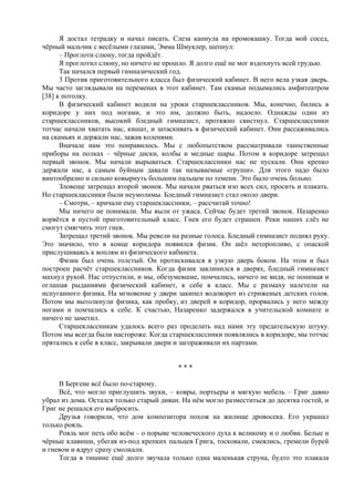 Я достал тетрадку и начал писать. Слеза капнула на промокашку. Тогда мой сосед,
чёрный мальчик с весёлыми глазами, Эмма Шмуклер, шепнул:
– Проглоти слюну, тогда пройдёт.
Я проглотил слюну, но ничего не прошло. Я долго ещё не мог вздохнуть всей грудью.
Так начался первый гимназический год.
3 Против приготовительного класса был физический кабинет. В него вела узкая дверь.
Мы часто заглядывали на переменах в этот кабинет. Там скамьи подымались амфитеатром
[38] к потолку.
В физический кабинет водили на уроки старшеклассников. Мы, конечно, бились в
коридоре у них под ногами, и это им, должно быть, надоело. Однажды один из
старшеклассников, высокий бледный гимназист, протяжно свистнул. Старшеклассники
тотчас начали хватать нас, кишат, и затаскивать в физический кабинет. Они рассаживались
на скамьях и держали нас, зажав коленями.
Вначале нам это понравилось. Мы с любопытством рассматривали таинственные
приборы на полках – чёрные диски, колбы и медные шары. Потом в коридоре затрещал
первый звонок. Мы начали вырываться. Старшеклассники нас не пускали. Они крепко
держали нас, а самым буйным давали так называемые «груши». Для этого надо было
винтообразно и сильно ковырнуть большим пальцем по темени. Это было очень больно.
Зловеще затрещал второй звонок. Мы начали рваться изо всех сил, просить и плакать.
Но старшеклассники были неумолимы. Бледный гимназист стал около двери.
– Смотри, – кричали ему старшеклассники, – рассчитай точно!
Мы ничего не понимали. Мы выли от ужаса. Сейчас будет третий звонок. Назаренко
ворвётся в пустой приготовительный класс. Гнев его будет страшен. Реки наших слёз не
смогут смягчить этот гнев.
Затрещал третий звонок. Мы ревели на разные голоса. Бледный гимназист поднял руку.
Это значило, что в конце коридора появился физик. Он шёл неторопливо, с опаской
прислушиваясь к воплям из физического кабинета.
Физик был очень толстый. Он протискивался в узкую дверь боком. На этом и был
построен расчёт старшеклассников. Когда физик заклинился в дверях, бледный гимназист
махнул рукой. Нас отпустили, и мы, обезумевшие, помчались, ничего не видя, не понимая и
оглашая рыданиями физический кабинет, к себе в класс. Мы с размаху налетели на
испуганного физика. На мгновение у двери закипел водоворот из стриженых детских голов.
Потом мы вытолкнули физика, как пробку, из дверей в коридор, прорвались у него между
ногами и помчались к себе. К счастью, Назаренко задержался в учительской комнате и
ничего не заметил.
Старшеклассникам удалось всего раз проделать над нами эту предательскую штуку.
Потом мы всегда были настороже. Когда старшеклассники появлялись в коридоре, мы тотчас
прятались к себе в класс, закрывали двери и загораживали их партами.
* * *
В Бергене всё было по-старому.
Всё, что могло приглушить звуки, – ковры, портьеры и мягкую мебель – Григ давно
убрал из дома. Остался только старый диван. На нём могло разместиться до десятка гостей, и
Григ не решался его выбросить.
Друзья говорили, что дом композитора похож на жилище дровосека. Его украшал
только рояль.
Рояль мог петь обо всём – о порыве человеческого духа к великому и о любви. Белые и
чёрные клавиши, убегая из-под крепких пальцев Грига, тосковали, смеялись, гремели бурей
и гневом и вдруг сразу смолкали.
Тогда в тишине ещё долго звучала только одна маленькая струна, будто это плакала
 