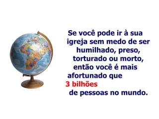 Se você pode ir à sua igreja sem medo de ser humilhado, preso, torturado ou morto, então você é mais afortunado que  3 bilhões   de pessoas no mundo.   