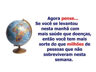 Agora  pense... Se você se levantou  nesta manhã com  mais saúde   que   doenças, então você tem mais sorte do que  milhões  de pessoas que não sobreviveram nesta semana.   