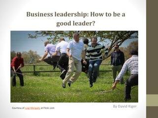 Business leadership: How to be a
good leader?
By David KigerCourtesy of Luigi Mengato at Flickr.com
 