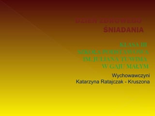 DZIEŃ ZDROWEGO
       ŚNIADANIA
              KLASA III
SZKOŁA PODSTAWOWA
  IM. JULIANA TUWIMA
        W GAJU MAŁYM
              Wychowawczyni
Katarzyna Ratajczak - Kruszona
 