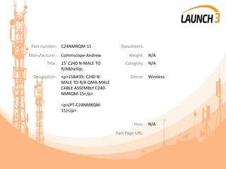 Part number: C24NMRQM-15 Datasheets:
Manufacturer: Commscope-Andrew Weight: N/A
Title: 15' C240 N-MALE TO
R/A&hellip;
Category: N/A
Description: <p>15' C240 N-
MALE TO R/A QMA-MALE
CABLE ASSEMBLY C240-
NMRQM-15</p>
<p>(PT-C24NMRQM-
15)</p>
Genre: Wireless
Heci: N/A
Part Page URL:
 