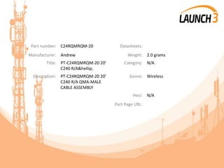 Part number: C24RQMRQM-20 Datasheets:
Manufacturer: Andrew Weight: 2.0 grams
Title: PT-C24RQMRQM-20 20'
C240 R/A&hellip;
Category: N/A
Description: PT-C24RQMRQM-20 20'
C240 R/A QMA-MALE
CABLE ASSEMBLY
Genre: Wireless
Heci: N/A
Part Page URL:
 