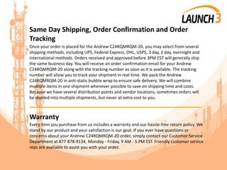 Same Day Shipping, Order Confirmation and Order
Tracking
Once your order is placed for the Andrew C24RQMRQM-20, you may select from several
shipping methods, including UPS, Federal Express, DHL, USPS, 3 day, 2 day, overnight and
international methods. Orders received and approved before 3PM EST will generally ship
the same business day. You will receive an order confirmation email for your Andrew
C24RQMRQM-20 along with the tracking number as soon as it is available. The tracking
number will allow you to track your shipment in real time. We pack the Andrew
C24RQMRQM-20 in anti-static bubble wrap to ensure safe delivery. We will combine
multiple items in one shipment whenever possible to save on shipping time and costs.
Because we have several distribution points and vendor locations, sometimes orders will
be divided into multiple shipments, but never at extra cost to you.
_______________________________________
Warranty
Every item you purchase from us includes a warranty and our hassle-free return policy. We
stand by our product and your satisfaction is our goal. If you ever have questions or
concerns about your Andrew C24RQMRQM-20 order, simply contact our Customer Service
Department at 877-878-9134, Monday - Friday, 9 AM - 5 PM EST. Friendly customer service
reps are available to assist you with your order.
 