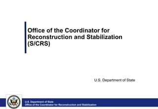 Office of the Coordinator for
  Reconstruction and Stabilization
  (S/CRS)




                                                            U.S. Department of State




U.S. Department of State
Office of the Coordinator for Reconstruction and Stabilization