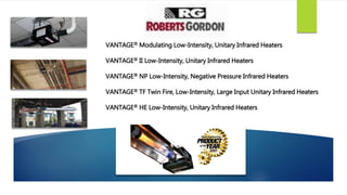 VANTAGE® Modulating Low-Intensity, Unitary Infrared Heaters
VANTAGE® II Low-Intensity, Unitary Infrared Heaters
VANTAGE® NP Low-Intensity, Negative Pressure Infrared Heaters
VANTAGE® TF Twin Fire, Low-Intensity, Large Input Unitary Infrared Heaters
VANTAGE® HE Low-Intensity, Unitary Infrared Heaters
 