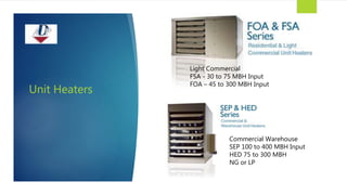Unit Heaters
Light Commercial
FSA - 30 to 75 MBH Input
FOA – 45 to 300 MBH Input
Commercial Warehouse
SEP 100 to 400 MBH Input
HED 75 to 300 MBH
NG or LP
 