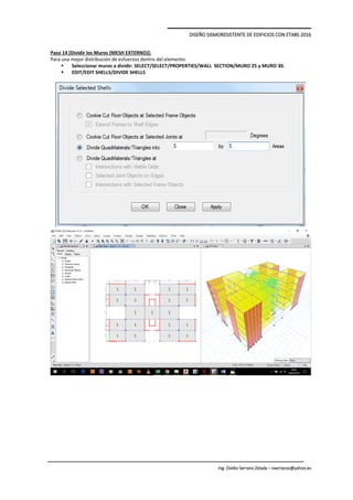DISEÑO SISMORESISTENTE DE EDIFICIOS CON ETABS 2016
Ing. Ovidio Serrano Zelada – oserranoz@yahoo.es
Paso 14 [Dividir los Muros (MESH EXTERNO)]:
Para una mejor distribución de esfuerzos dentro del elemento.
 Seleccionar muros a dividir: SELECT/SELECT/PROPERTIES/WALL SECTION/MURO 25 y MURO 30.
 EDIT/EDIT SHELLS/DIVIDE SHELLS
 