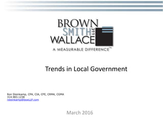 Trends in Local Government
March 2016
Ron Steinkamp, CPA, CIA, CFE, CRMA, CGMA
314.983.1238
rsteinkamp@bswLLP.com
 