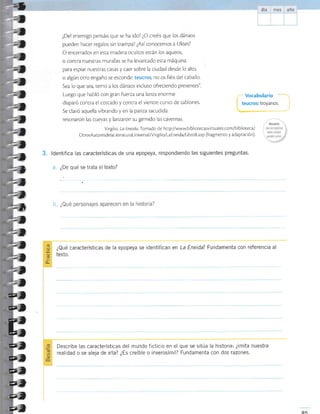 ¿Del enemigo pensáis que se ha ido? ¿O creéis que los dánaos
pueden hacer regalos sin trampa? ¿Así conocemos a Ulises?
O encerrados en esta madera ocultos están los aqueos,
o contra nuestras murallas se ha levan¡ado esta máquina
para espiar nuestras casas y caer sobre la ciudad desde lo alto,
o algún otro engaño se esconde: teucros, no os fiéis del caballo.
Sea lo que sea, temo a los dánaos incluso ofreciendo presentes'l
Luego que habló con gran fuerza una lanza enorme
disparó contra el costado y contra el vientre curvo de tablones.
Se clavó aquella vibrando y en Ia panza sacudida
resonaron las cuevas y lanzaron su gemido las cavernas.
Virgilio. La Eneida. Tomado de h¡¡p://www.bibliotecasvirtuales.com/biblioreca/
OrrosAutoresdelaLireraturaUniversal/Virgilio/LaEneida/Libroll.asp (fragmento y adaptación).
3. ldentifica las características de una epopeya, respondiendo las siguientes preguntas.
a. ¿De qué se trata el texto?
-_----
b. ¿Qué personajes aparecen en la historia?
' Vocabulario
teucros: troyanos.
O
o-
¿Qué características de la epopeya se identifican en La Eneida? Fundamenta con referencia al
texto.
Describe las características del mundo ficticio en el que se sitúa la historia: ¿imita nuestra
realidad o se aleja de ella? ¿Es creible o inverosímil? Fundamenta con dos razones.U)
O
R6
4r
;l
;,
2t
t
,
t
I
t
,
I
,
,
I
-)
I
)
)
)
T
2,
,u
=,
I
I
:
$
t
,
,
a
,
,
,
,
,
a
,
,
?
?
?
e
=7
J
=t
fr
fr
ú
g
 