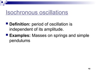 12
Isochronous oscillations
 Definition: period of oscillation is
independent of its amplitude.
 Examples: Masses on springs and simple
pendulums
 