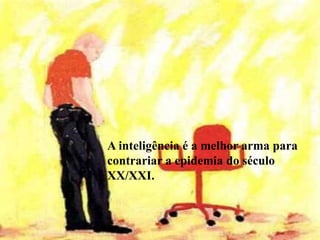 A inteligência é a melhor arma para
contrariar a epidemia do século
XX/XXI.
 