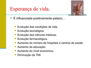 Esperança de vida.
 É influenciada positivamente pela(o)…
 Evolução das condições de vida.
 Evolução tecnológica.
 Evolução das ciências médicas.
 Evolução farmacológica.
 Aumento do número de hospitais e centros de saúde.
 Aumento da educação.
 Aumento do nível económico.
 Diminuição da TMI.
 