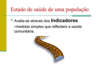 Estado de saúde de uma população
 Avalia-se através dos Indicadores
-medidas simples que reflectem a saúde
comunitária.
 