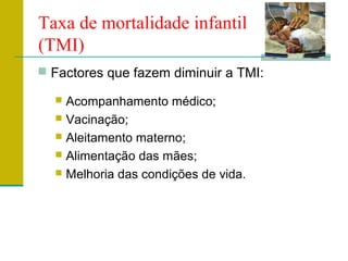 Taxa de mortalidade infantil
(TMI)
 Factores que fazem diminuir a TMI:
 Acompanhamento médico;
 Vacinação;
 Aleitamento materno;
 Alimentação das mães;
 Melhoria das condições de vida.
 