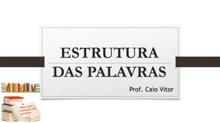 ESTRUTURA
DAS PALAVRAS
Prof. Caio Vitor
 