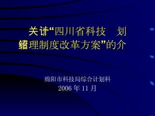 关于“四川省科技计划 管理制度改革方案”的介绍 绵阳市科技局综合计划科 2006 年 11 月 