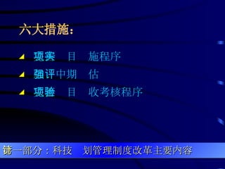 六大措施： ◢  完善项目实施程序 ◢  加强中期评估 ◢  完善项目验收考核程序 第一部分：科技计划管理制度改革主要内容 
