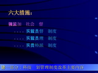 六大措施： 六、加强社会监督 ---- 实行监督员制度 ---- 实行监理员制度 ---- 实行特派员制度 第一部分：科技计划管理制度改革主要内容 