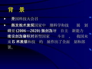 背  景 ▶  全国科技大会召开 ▶  国务院发布《国家中长期科学和技术发展规划纲要 (2006—2020) 》，以增强自主创新能力为主线，以建设创新型国家为奋斗目标，对我国未来 l5 年科学和技术的发展作出了全面规划和部署。 