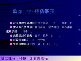 ● 按工程化，产业化的模式征集组织相关领域的项目 ● 有关业务处室负责制定所管领域的科技计划指南和重点；组织项目申报 。 ● 推荐相关领域的项目并对推荐项目负责。 ● 对相关领域的项目过程管理。 ● 负责所推荐项目的绩效评价（自评）。 内部监督 -- 明确业务职责 第二部分：科技计划管理流程 
