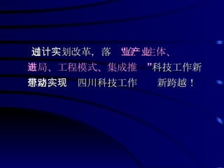 通过计划改革，落实 “企业主体、产业布局、工程模式、集成推进” 科技工作新思路，带动四川科技工作实现新跨越！   