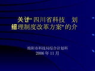 关计“ 四川省科技 划
   于
绍
管理制度改革方案” 的介


   绵阳市科技局综合计划科
     2006 年 11 月
 