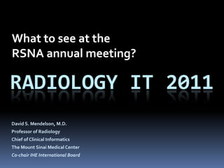 What to see at the
RSNA annual meeting?

RADIOLOGY IT 2011
David S. Mendelson, M.D.
Professor of Radiology
Chief of Clinical Informatics
The Mount Sinai Medical Center
Co-chair IHE International Board
 